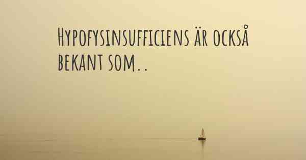 Hypofysinsufficiens är också bekant som..