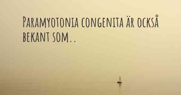 Paramyotonia congenita är också bekant som..