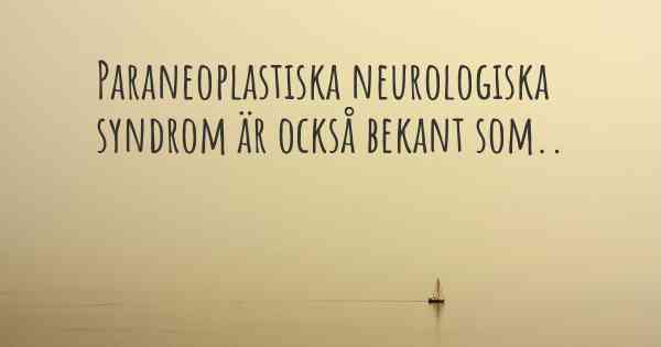 Paraneoplastiska neurologiska syndrom är också bekant som..