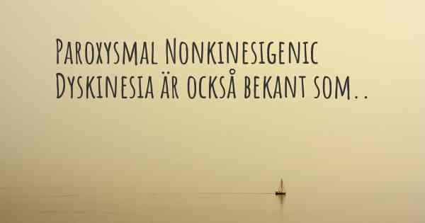 Paroxysmal Nonkinesigenic Dyskinesia är också bekant som..