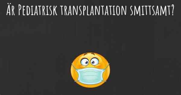 Är Pediatrisk transplantation smittsamt?