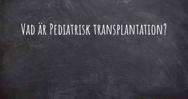 Vad är Pediatrisk transplantation?