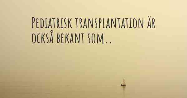 Pediatrisk transplantation är också bekant som..