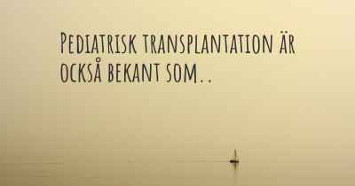 Pediatrisk transplantation är också bekant som..