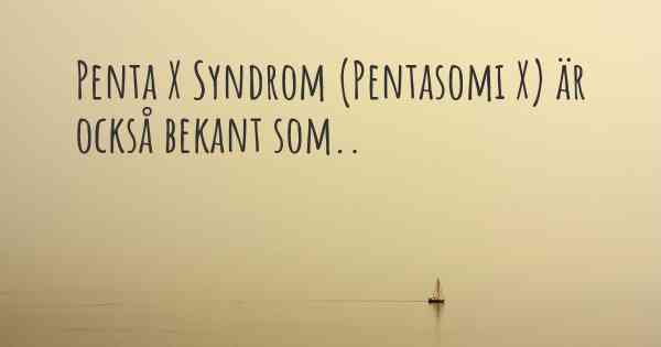 Penta X Syndrom (Pentasomi X) är också bekant som..