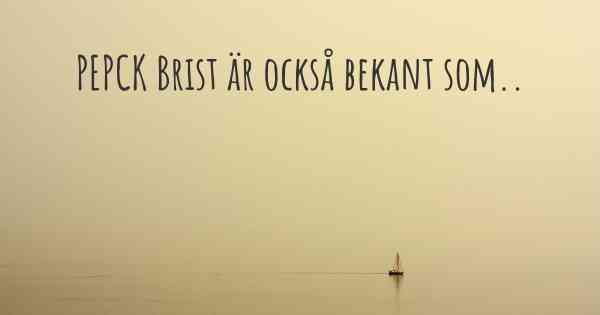 PEPCK Brist är också bekant som..