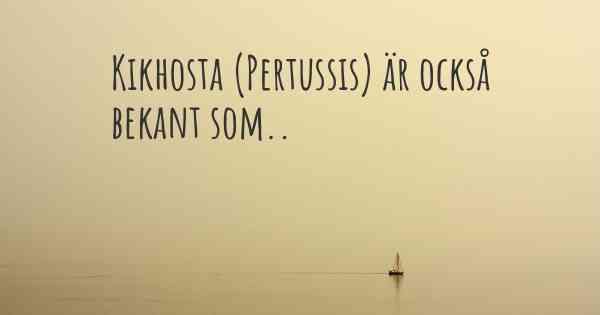 Kikhosta (Pertussis) är också bekant som..