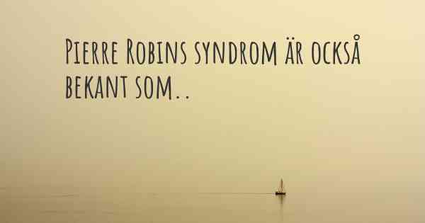 Pierre Robins syndrom är också bekant som..