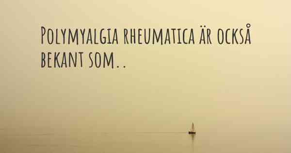 Polymyalgia rheumatica är också bekant som..