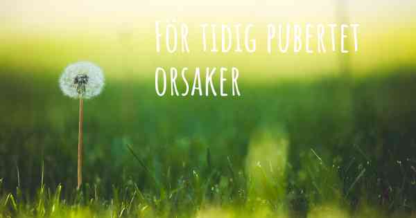 För tidig pubertet orsaker