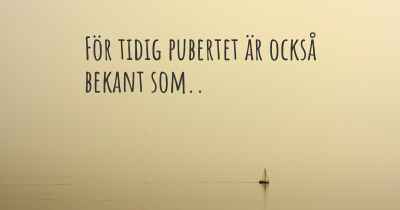 För tidig pubertet är också bekant som..