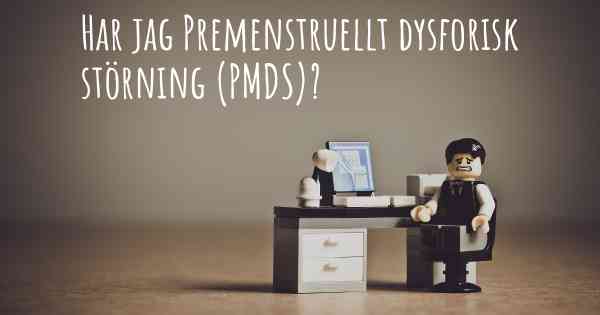 Har jag Premenstruellt dysforisk störning (PMDS)?