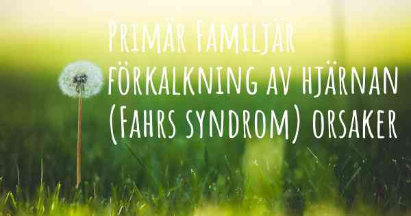 Primär Familjär förkalkning av hjärnan (Fahrs syndrom) orsaker