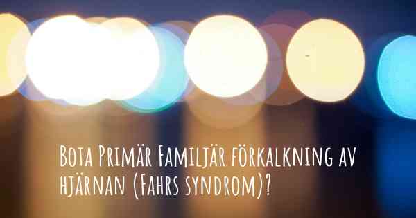 Bota Primär Familjär förkalkning av hjärnan (Fahrs syndrom)?