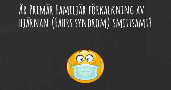 Är Primär Familjär förkalkning av hjärnan (Fahrs syndrom) smittsamt?