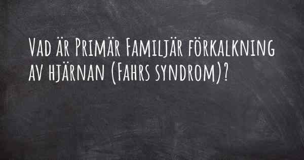 Vad är Primär Familjär förkalkning av hjärnan (Fahrs syndrom)?