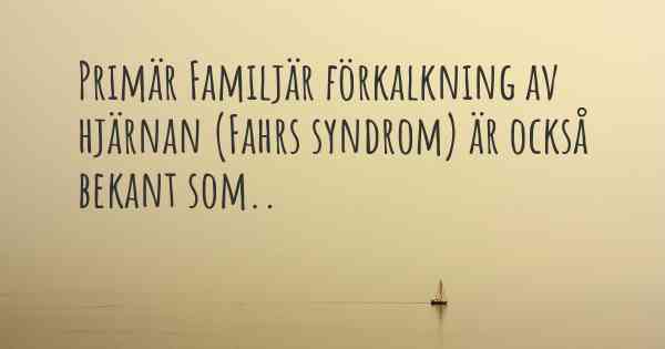 Primär Familjär förkalkning av hjärnan (Fahrs syndrom) är också bekant som..