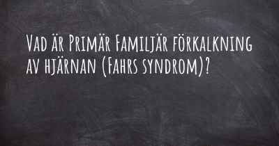 Vad är Primär Familjär förkalkning av hjärnan (Fahrs syndrom)?