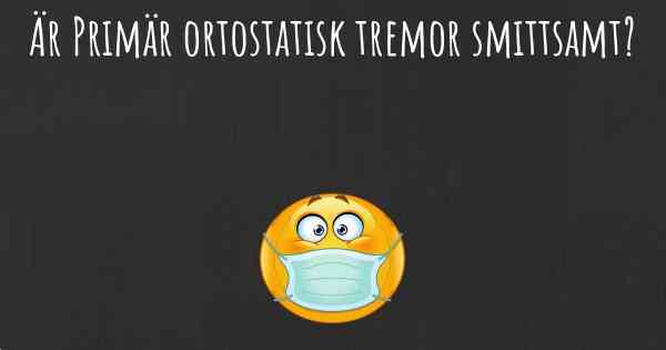 Är Primär ortostatisk tremor smittsamt?