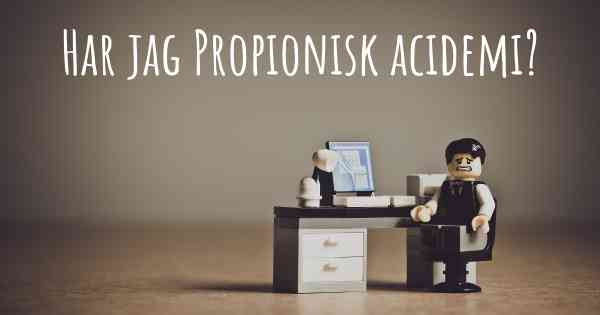 Har jag Propionisk acidemi?