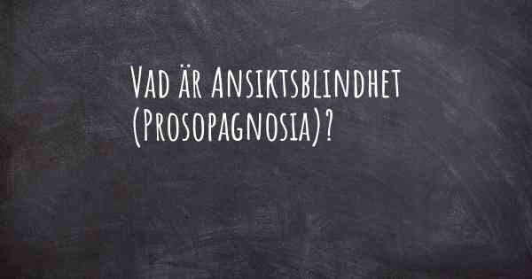 Vad är Ansiktsblindhet (Prosopagnosia)?