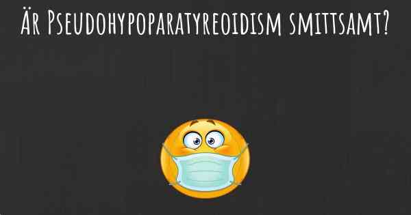 Är Pseudohypoparatyreoidism smittsamt?