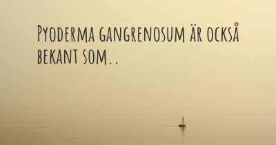 Pyoderma gangrenosum är också bekant som..