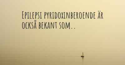Epilepsi pyridoxinberoende är också bekant som..