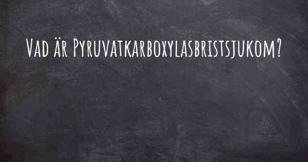 Vad är Pyruvatkarboxylasbristsjukom?