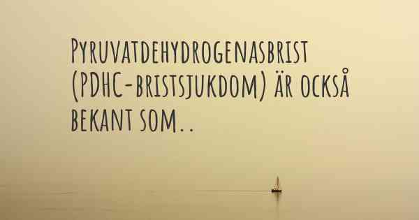 Pyruvatdehydrogenasbrist (PDHC-bristsjukdom) är också bekant som..