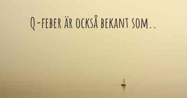 Q-feber är också bekant som..