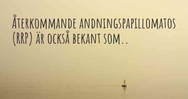 Återkommande andningspapillomatos (RRP) är också bekant som..
