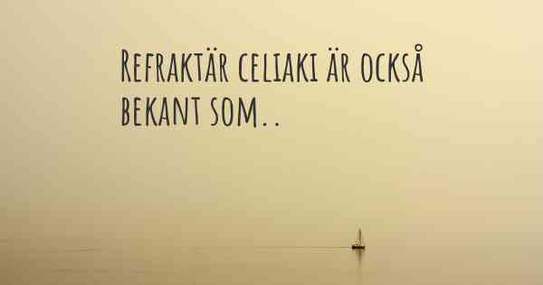 Refraktär celiaki är också bekant som..