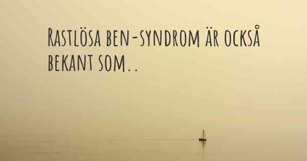 Rastlösa ben-syndrom är också bekant som..