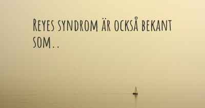 Reyes syndrom är också bekant som..