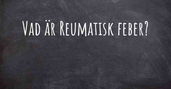 Vad är Reumatisk feber?
