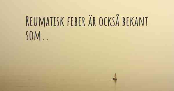 Reumatisk feber är också bekant som..