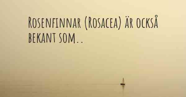 Rosenfinnar (Rosacea) är också bekant som..