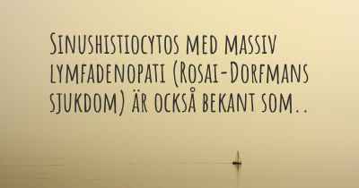 Sinushistiocytos med massiv lymfadenopati (Rosai-Dorfmans sjukdom) är också bekant som..