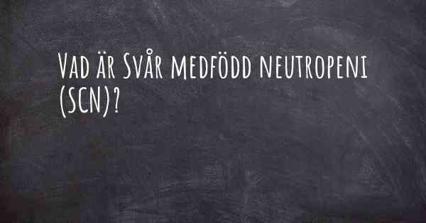 Vad är Svår medfödd neutropeni (SCN)?