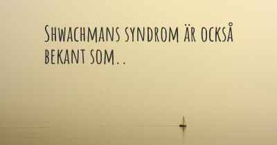 Shwachmans syndrom är också bekant som..