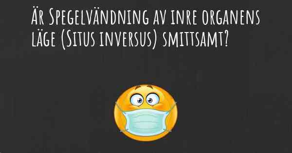 Är Spegelvändning av inre organens läge (Situs inversus) smittsamt?