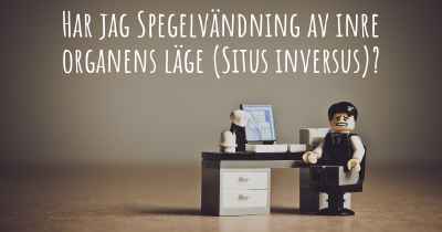 Har jag Spegelvändning av inre organens läge (Situs inversus)?