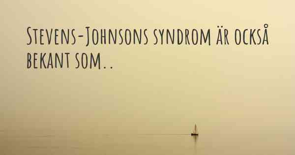 Stevens-Johnsons syndrom är också bekant som..
