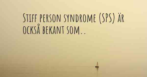 Stiff person syndrome (SPS) är också bekant som..