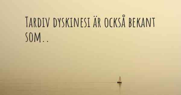 Tardiv dyskinesi är också bekant som..