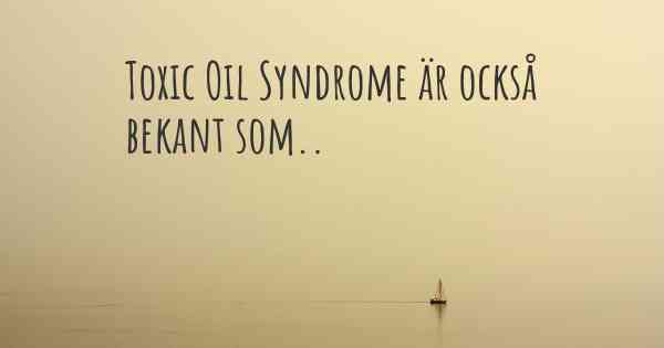 Toxic Oil Syndrome är också bekant som..