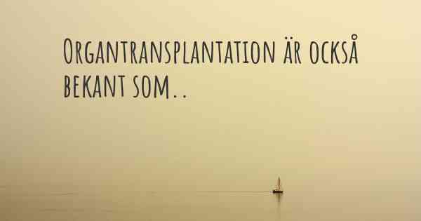 Organtransplantation är också bekant som..