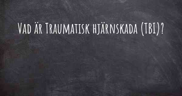 Vad är Traumatisk hjärnskada (TBI)?