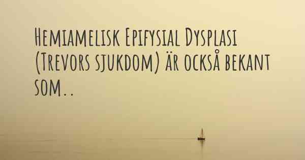 Hemiamelisk Epifysial Dysplasi (Trevors sjukdom) är också bekant som..